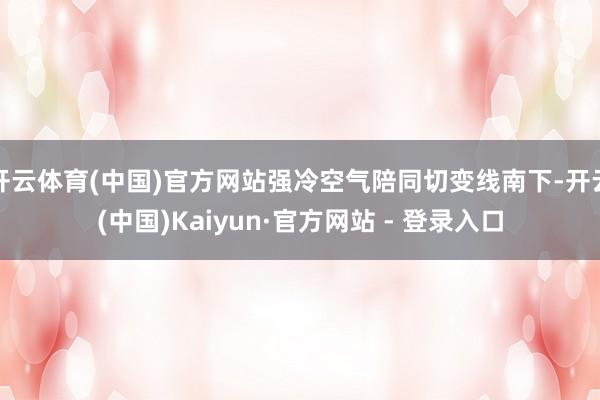 开云体育(中国)官方网站强冷空气陪同切变线南下-开云(中国)Kaiyun·官方网站 - 登录入口