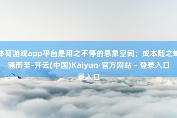 体育游戏app平台是用之不停的思象空间；成本随之蜂涌而至-开云(中国)Kaiyun·官方网站 - 登录入口