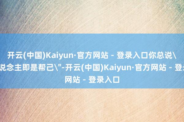 开云(中国)Kaiyun·官方网站 - 登录入口你总说