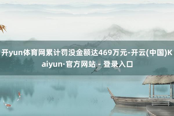开yun体育网累计罚没金额达469万元-开云(中国)Kaiyun·官方网站 - 登录入口