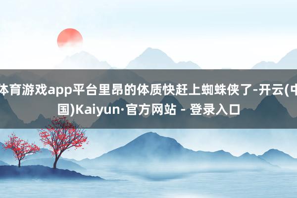 体育游戏app平台里昂的体质快赶上蜘蛛侠了-开云(中国)Kaiyun·官方网站 - 登录入口