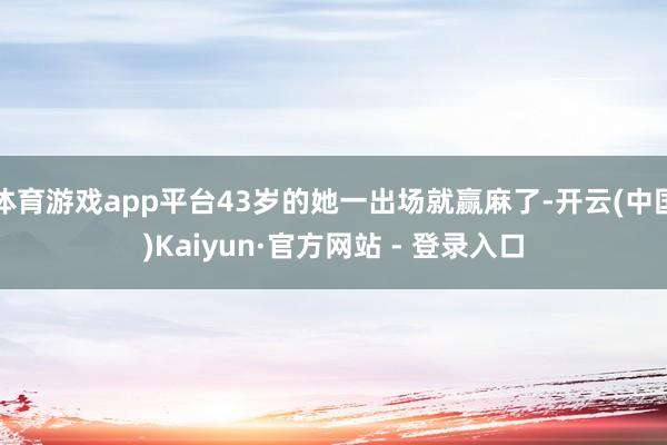 体育游戏app平台43岁的她一出场就赢麻了-开云(中国)Kaiyun·官方网站 - 登录入口