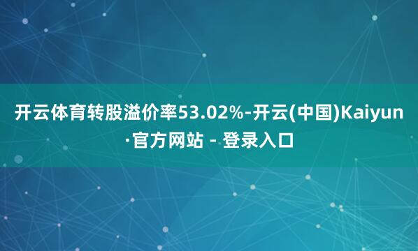 开云体育转股溢价率53.02%-开云(中国)Kaiyun·官方网站 - 登录入口
