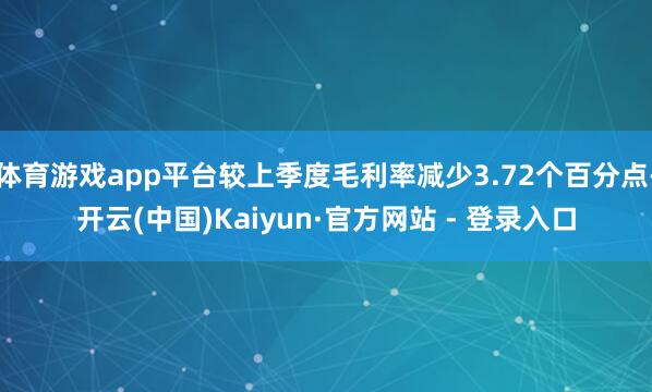 体育游戏app平台较上季度毛利率减少3.72个百分点-开云(中国)Kaiyun·官方网站 - 登录入口