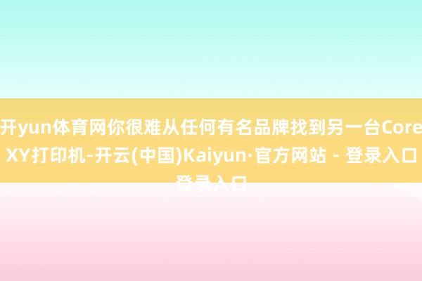 开yun体育网你很难从任何有名品牌找到另一台CoreXY打印机-开云(中国)Kaiyun·官方网站 - 登录入口