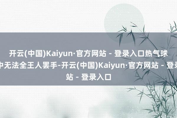 开云(中国)Kaiyun·官方网站 - 登录入口热气球在空中无法全王人罢手-开云(中国)Kaiyun·官方网站 - 登录入口