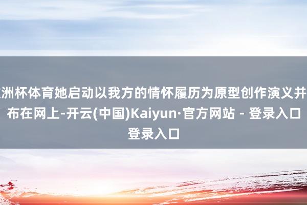 欧洲杯体育她启动以我方的情怀履历为原型创作演义并发布在网上-开云(中国)Kaiyun·官方网站 - 登录入口
