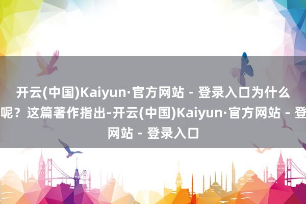 开云(中国)Kaiyun·官方网站 - 登录入口为什么这样说呢？这篇著作指出-开云(中国)Kaiyun·官方网站 - 登录入口