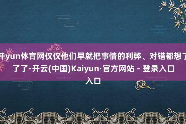开yun体育网仅仅他们早就把事情的利弊、对错都想了了了-开云(中国)Kaiyun·官方网站 - 登录入口