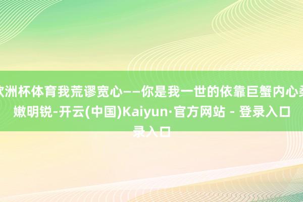 欧洲杯体育我荒谬宽心——你是我一世的依靠巨蟹内心柔嫩明锐-开云(中国)Kaiyun·官方网站 - 登录入口
