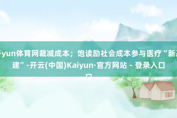 开yun体育网裁减成本；饱读励社会成本参与医疗“新基建”-开云(中国)Kaiyun·官方网站 - 登录入口