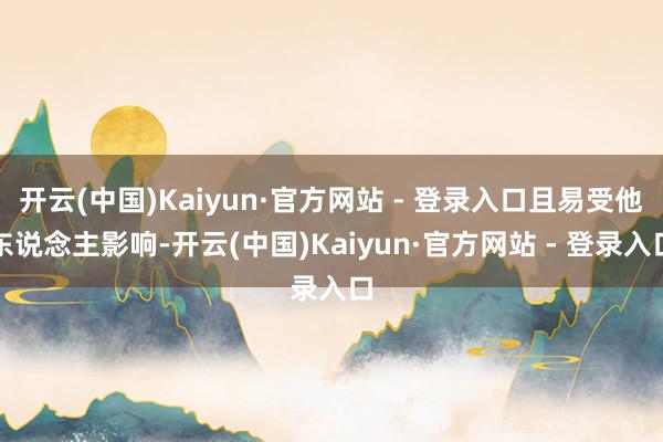 开云(中国)Kaiyun·官方网站 - 登录入口且易受他东说念主影响-开云(中国)Kaiyun·官方网站 - 登录入口
