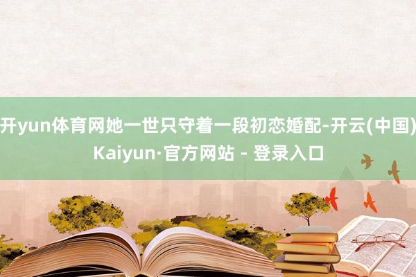 开yun体育网她一世只守着一段初恋婚配-开云(中国)Kaiyun·官方网站 - 登录入口