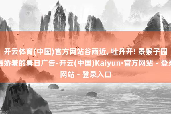 开云体育(中国)官方网站谷雨近, 牡丹开! 景猴子园藏着最娇羞的春日广告-开云(中国)Kaiyun·官方网站 - 登录入口