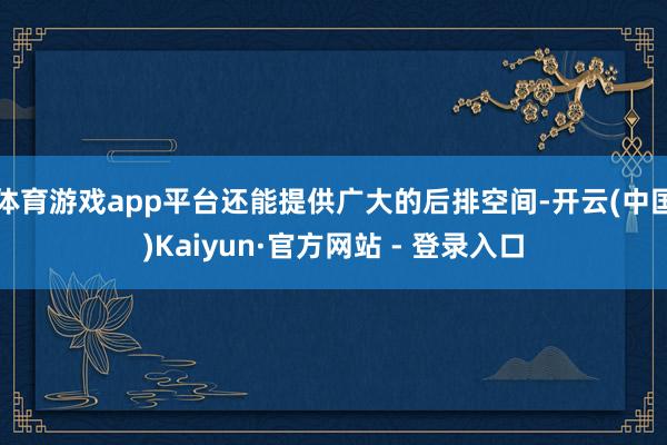 体育游戏app平台还能提供广大的后排空间-开云(中国)Kaiyun·官方网站 - 登录入口