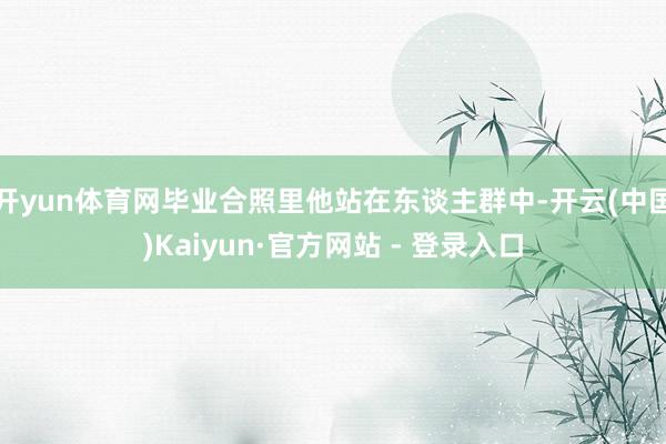 开yun体育网毕业合照里他站在东谈主群中-开云(中国)Kaiyun·官方网站 - 登录入口