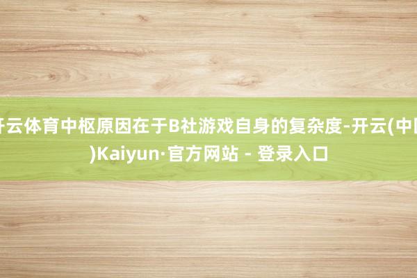 开云体育中枢原因在于B社游戏自身的复杂度-开云(中国)Kaiyun·官方网站 - 登录入口