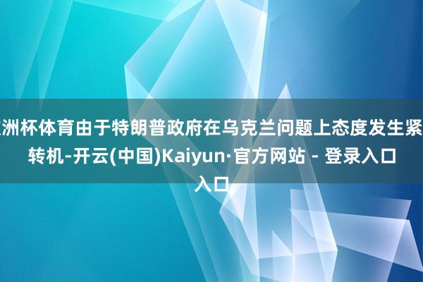 欧洲杯体育由于特朗普政府在乌克兰问题上态度发生紧要转机-开云(中国)Kaiyun·官方网站 - 登录入口