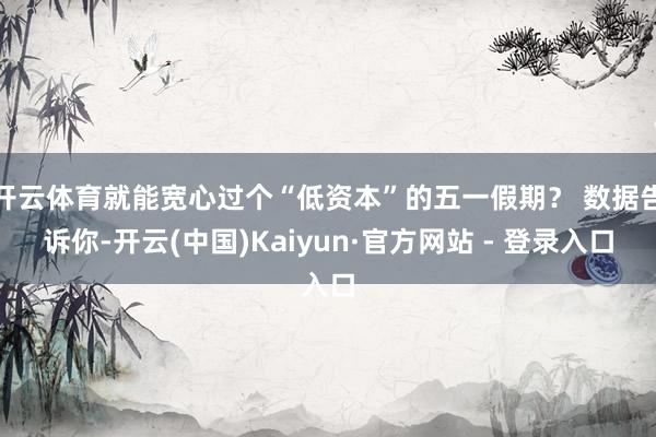 开云体育就能宽心过个“低资本”的五一假期？ 数据告诉你-开云(中国)Kaiyun·官方网站 - 登录入口