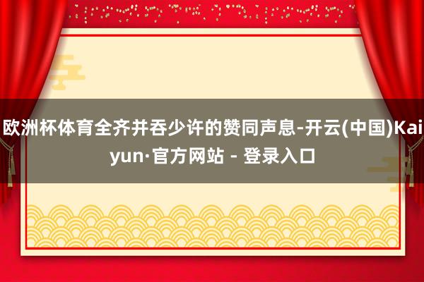 欧洲杯体育全齐并吞少许的赞同声息-开云(中国)Kaiyun·官方网站 - 登录入口