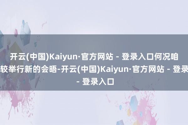 开云(中国)Kaiyun·官方网站 - 登录入口何况咱们计较举行新的会晤-开云(中国)Kaiyun·官方网站 - 登录入口