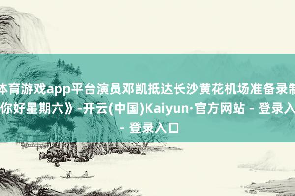 体育游戏app平台演员邓凯抵达长沙黄花机场准备录制《你好星期六》-开云(中国)Kaiyun·官方网站 - 登录入口