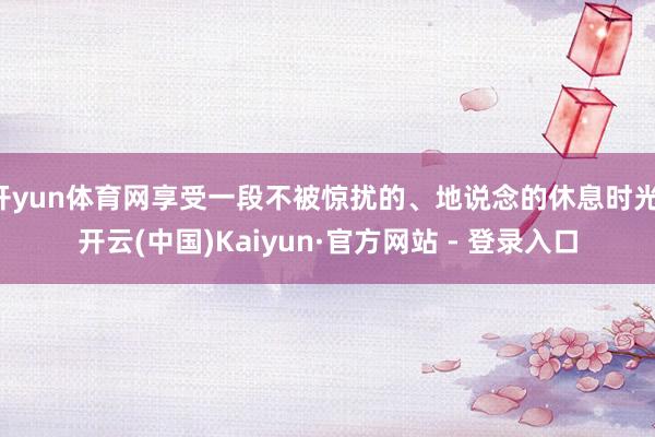 开yun体育网享受一段不被惊扰的、地说念的休息时光-开云(中国)Kaiyun·官方网站 - 登录入口