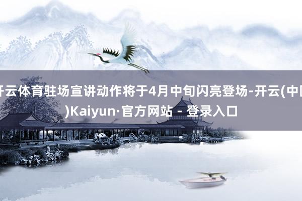 开云体育驻场宣讲动作将于4月中旬闪亮登场-开云(中国)Kaiyun·官方网站 - 登录入口