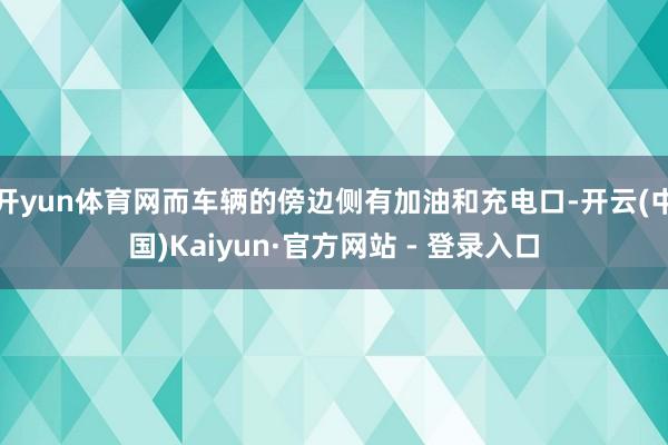 开yun体育网而车辆的傍边侧有加油和充电口-开云(中国)Kaiyun·官方网站 - 登录入口