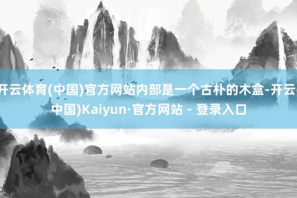 开云体育(中国)官方网站内部是一个古朴的木盒-开云(中国)Kaiyun·官方网站 - 登录入口