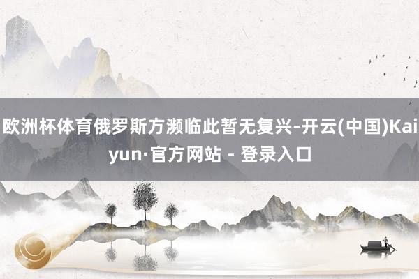 欧洲杯体育俄罗斯方濒临此暂无复兴-开云(中国)Kaiyun·官方网站 - 登录入口