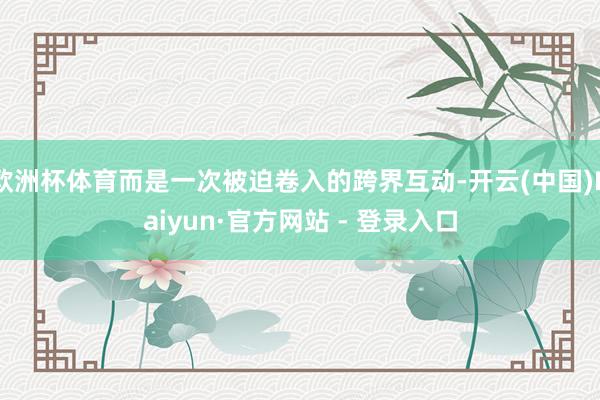 欧洲杯体育而是一次被迫卷入的跨界互动-开云(中国)Kaiyun·官方网站 - 登录入口