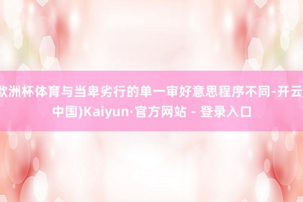 欧洲杯体育与当卑劣行的单一审好意思程序不同-开云(中国)Kaiyun·官方网站 - 登录入口