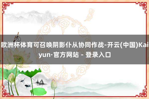 欧洲杯体育可召唤阴影仆从协同作战-开云(中国)Kaiyun·官方网站 - 登录入口