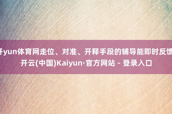 开yun体育网走位、对准、开释手段的辅导能即时反馈-开云(中国)Kaiyun·官方网站 - 登录入口