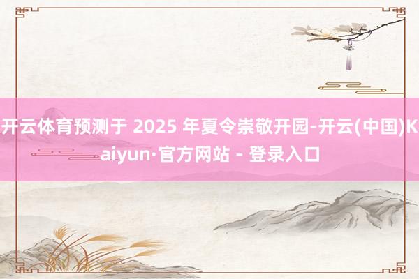 开云体育预测于 2025 年夏令崇敬开园-开云(中国)Kaiyun·官方网站 - 登录入口