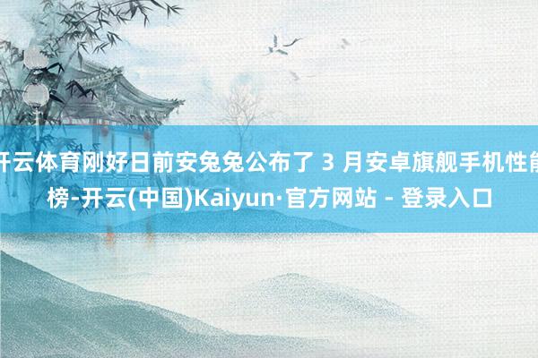 开云体育刚好日前安兔兔公布了 3 月安卓旗舰手机性能榜-开云(中国)Kaiyun·官方网站 - 登录入口