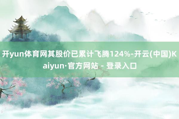 开yun体育网其股价已累计飞腾124%-开云(中国)Kaiyun·官方网站 - 登录入口