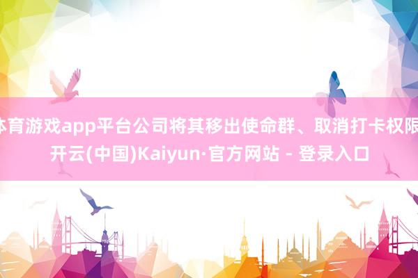 体育游戏app平台公司将其移出使命群、取消打卡权限-开云(中国)Kaiyun·官方网站 - 登录入口