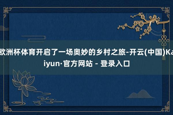 欧洲杯体育开启了一场奥妙的乡村之旅-开云(中国)Kaiyun·官方网站 - 登录入口