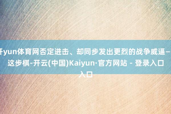开yun体育网否定进击、却同步发出更烈的战争威逼——这步棋-开云(中国)Kaiyun·官方网站 - 登录入口