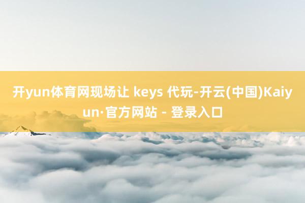 开yun体育网现场让 keys 代玩-开云(中国)Kaiyun·官方网站 - 登录入口