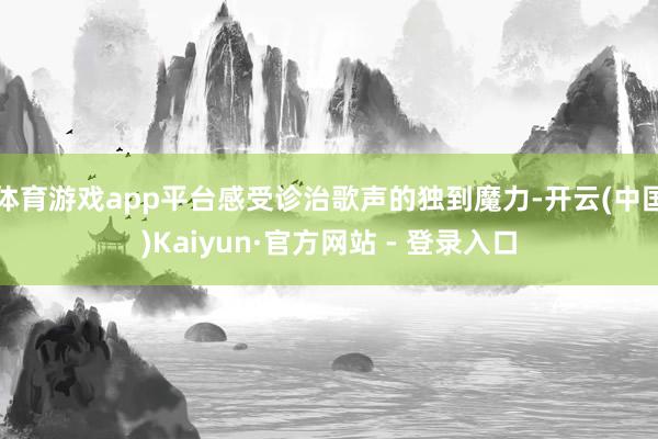 体育游戏app平台感受诊治歌声的独到魔力-开云(中国)Kaiyun·官方网站 - 登录入口