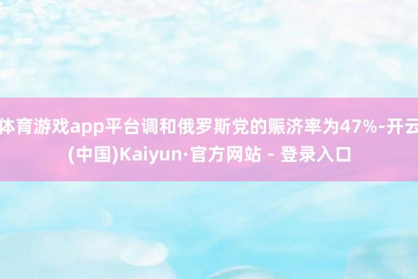 体育游戏app平台调和俄罗斯党的赈济率为47%-开云(中国)Kaiyun·官方网站 - 登录入口