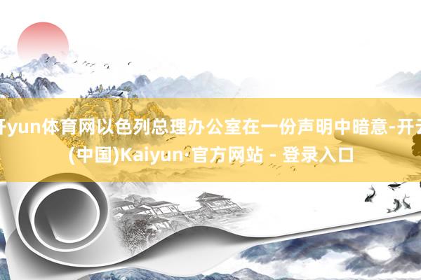 开yun体育网以色列总理办公室在一份声明中暗意-开云(中国)Kaiyun·官方网站 - 登录入口