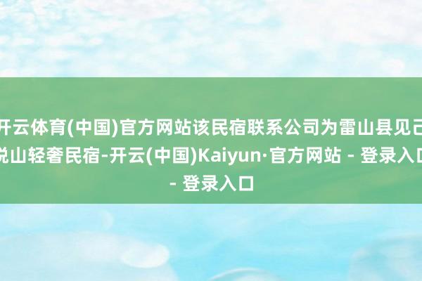 开云体育(中国)官方网站该民宿联系公司为雷山县见己悦山轻奢民宿-开云(中国)Kaiyun·官方网站 - 登录入口