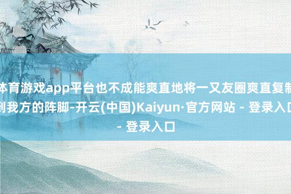 体育游戏app平台也不成能爽直地将一又友圈爽直复制到我方的阵脚-开云(中国)Kaiyun·官方网站 - 登录入口