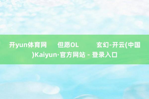 开yun体育网      但愿OL          玄幻-开云(中国)Kaiyun·官方网站 - 登录入口