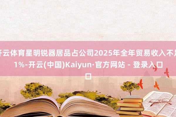 开云体育星明锐器居品占公司2025年全年贸易收入不足1%-开云(中国)Kaiyun·官方网站 - 登录入口