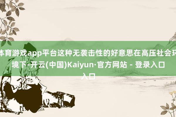 体育游戏app平台这种无袭击性的好意思在高压社会环境下-开云(中国)Kaiyun·官方网站 - 登录入口